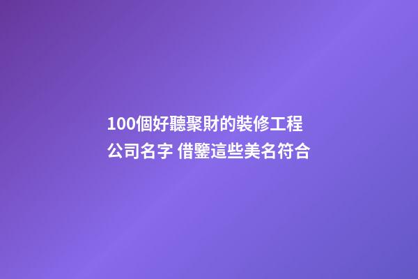 100個好聽聚財的裝修工程公司名字 借鑒這些美名符合